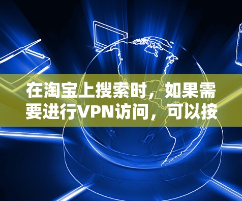 在淘宝上搜索时,如果需要进行VPN访问,可以按照以下步骤操作 在淘宝上搜索时,如果需要进行VPN访问,可以按照以下步骤操作