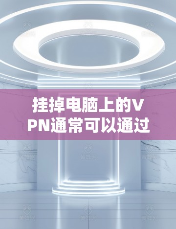 挂掉电脑上的VPN通常可以通过以下步骤进行 挂掉电脑上的VPN通常可以通过以下步骤进行