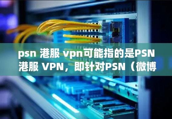 psn 港服 vpn可能指的是PSN 港服 VPN,即针对PSN(微博)或香港特定服务的VPN解决方案。以下是一些常见的VPN推荐,帮助您解决PSN内容访问的问题 psn 港服 vpn可能指的是PSN 港服 VPN,即针对PSN(微博)或香港特定服务的VPN解决方案。以下是一些常见的VPN推荐,帮助您解决PSN内容访问的问题