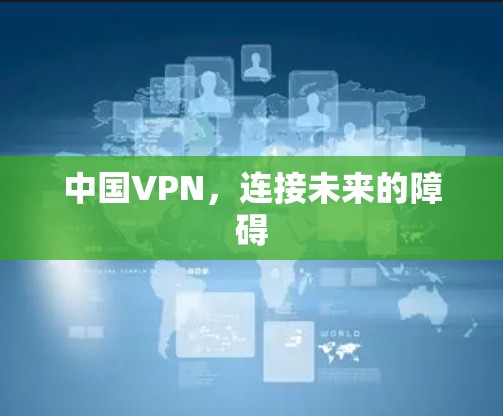 中国VPN,连接未来的障碍 中国VPN,连接未来的障碍