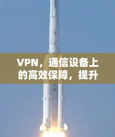 VPN,通信设备上的高效保障,提升数据传输效率与安全性 VPN,通信设备上的高效保障,提升数据传输效率与安全性