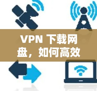 VPN 下载网盘,如何高效获取优质资源? VPN 下载网盘,如何高效获取优质资源?
