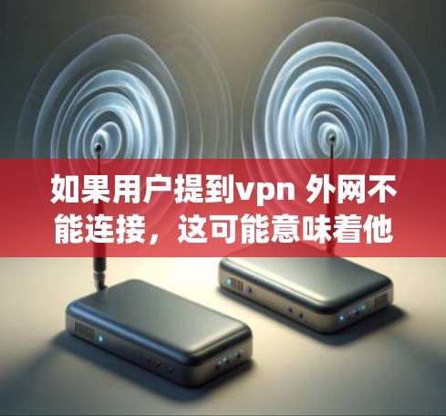 如果用户提到vpn 外网不能连接，这可能意味着他们尝试使用VPN服务时遇到了问题，无法正常连接网络。以下是可能的原因和解决方法