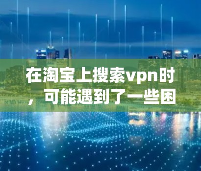 在淘宝上搜索vpn时,可能遇到了一些困难,以下是一些步骤和建议,帮助你找到相关的VPN产品 在淘宝上搜索vpn时,可能遇到了一些困难,以下是一些步骤和建议,帮助你找到相关的VPN产品