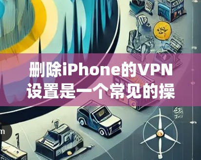 删除iPhone的VPN设置是一个常见的操作步骤,以下是一步-by-step的指南 删除iPhone的VPN设置是一个常见的操作步骤,以下是一步-by-step的指南