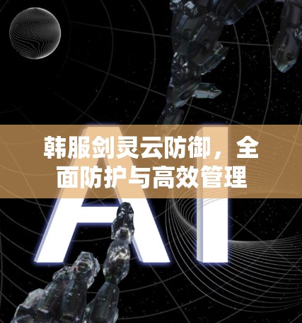 韩服剑灵云防御,全面防护与高效管理 韩服剑灵云防御,全面防护与高效管理