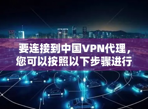 要连接到中国VPN代理，您可以按照以下步骤进行操作