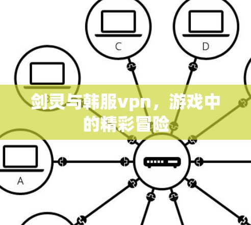 剑灵与韩服vpn,游戏中的精彩冒险 剑灵与韩服vpn,游戏中的精彩冒险