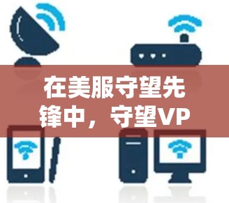 在美服守望先锋中，守望VPN是游戏中的一个防御性武器，属于防御武器分类。以下是关于守望VPN的详细信息