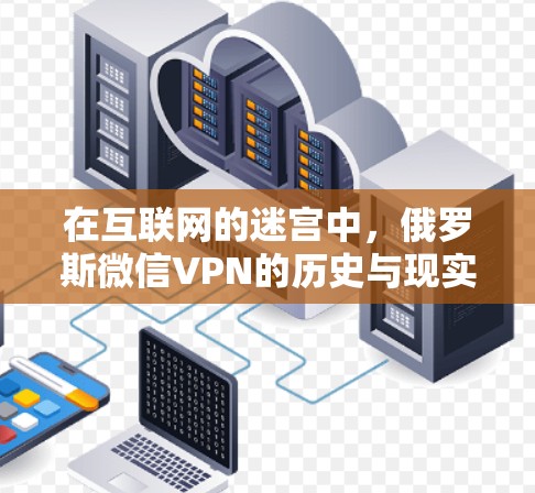 在互联网的迷宫中，俄罗斯微信VPN的历史与现实