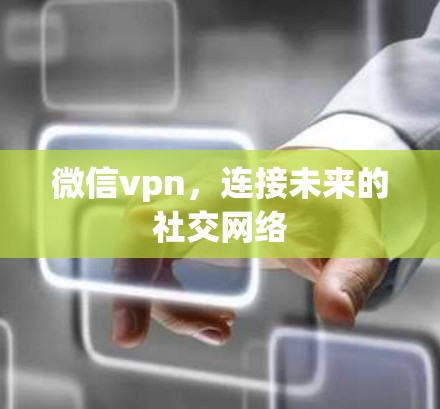 微信vpn,连接未来的社交网络 微信vpn,连接未来的社交网络