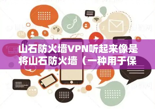 山石防火墙VPN听起来像是将山石防火墙（一种用于保护网页服务器安全的技术）与VPN（一种用于VPN服务的技术）结合起来使用。以下是一些可能的解释和建议