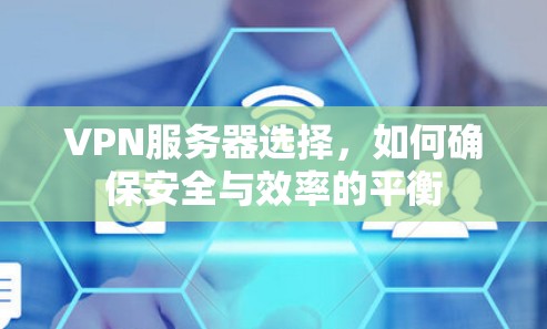 VPN服务器选择,如何确保安全与效率的平衡 VPN服务器选择,如何确保安全与效率的平衡