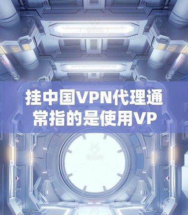 挂中国VPN代理通常指的是使用VPN来连接到中国的网络服务，如中国的网站、应用程序或应用工具。中国的VPN服务（如ChinaNet）允许用户连接到中国的互联网，访问中国的网站和应用程序