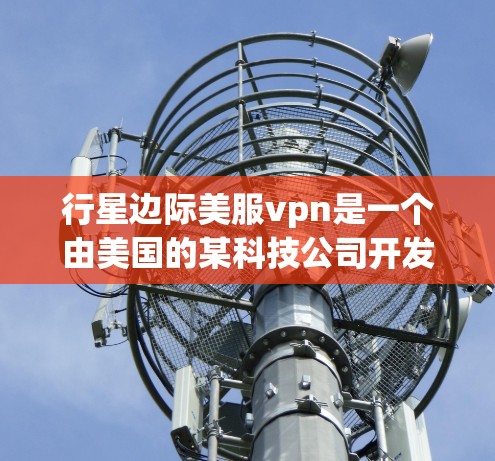 行星边际美服vpn是一个由美国的某科技公司开发的云服务提供商，提供基于云的VPN功能，帮助用户连接到美国以外的网络环境，保护数据安全和网络连接。以下是对该服务的详细介绍