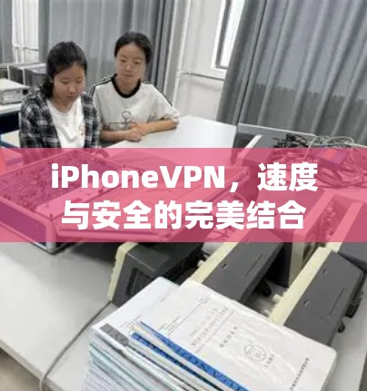 iPhoneVPN,速度与安全的完美结合 iPhoneVPN,速度与安全的完美结合