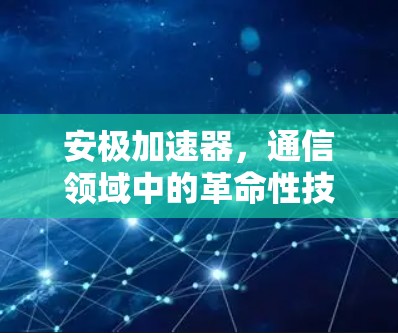 安极加速器,通信领域中的革命性技术 安极加速器,通信领域中的革命性技术