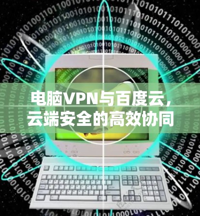 电脑VPN与百度云,云端安全的高效协同 电脑VPN与百度云,云端安全的高效协同