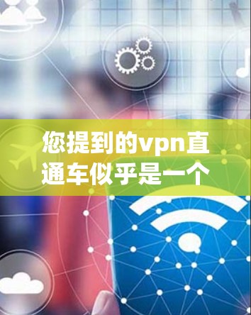 您提到的vpn直通车似乎是一个专有名词,可能是VPN工具或VPN服务的简称。如果您想下载VPN软件,建议您访问相关平台的官方网站或官方渠道获取信息 您提到的vpn直通车似乎是一个专有名词,可能是VPN工具或VPN服务的简称。如果您想下载VPN软件,建议您访问相关平台的官方网站或官方渠道获取信息