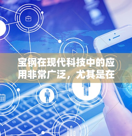 宝钢在现代科技中的应用非常广泛,尤其是在制造业、工程和高科技领域。宝钢可能指的是宝钢在某些高科技项目或产品的具体应用,例如 宝钢在现代科技中的应用非常广泛,尤其是在制造业、工程和高科技领域。宝钢可能指的是宝钢在某些高科技项目或产品的具体应用,例如