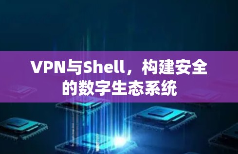 VPN与Shell,构建安全的数字生态系统 VPN与Shell,构建安全的数字生态系统
