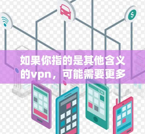 如果你指的是其他含义的vpn，可能需要更多的上下文或信息来确认。如果您能提供更多的背景信息或具体问题，我可以更好地帮助您解答！