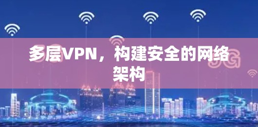 多层VPN,构建安全的网络架构 多层VPN,构建安全的网络架构