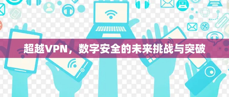 超越VPN,数字安全的未来挑战与突破 超越VPN,数字安全的未来挑战与突破