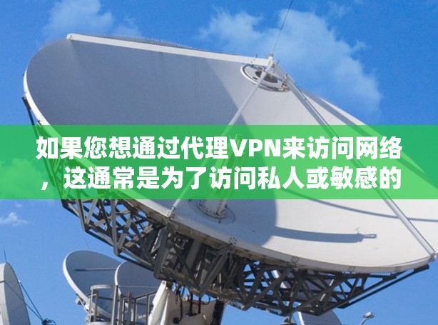 如果您想通过代理VPN来访问网络，这通常是为了访问私人或敏感的网络资源。以下是一些关键点和建议