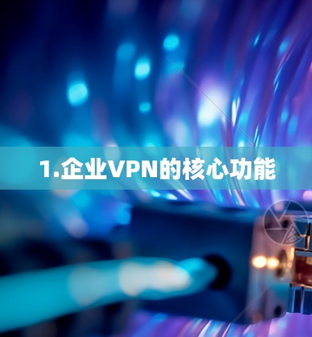 1.企业VPN的核心功能 1.企业VPN的核心功能