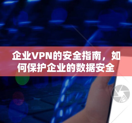 企业VPN的安全指南,如何保护企业的数据安全? 企业VPN的安全指南,如何保护企业的数据安全?