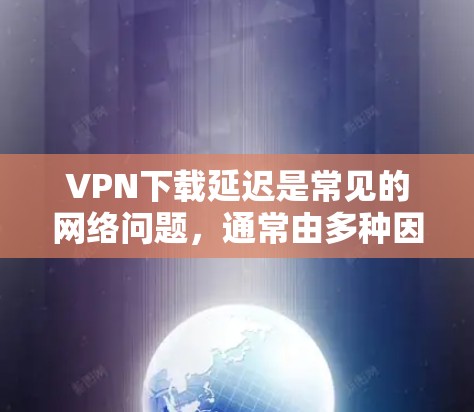 VPN下载延迟是常见的网络问题,通常由多种因素引起。以下是一些可能的原因和解决方案 VPN下载延迟是常见的网络问题,通常由多种因素引起。以下是一些可能的原因和解决方案