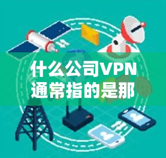什么公司VPN通常指的是那些提供VPN服务的公司。VPN(Virtual Private Network)是一种技术,旨在将用户连接到一个网络服务,以实现安全、加密的通信。这些公司可能会提供以下内容 什么公司VPN通常指的是那些提供VPN服务的公司。VPN(Virtual Private Network)是一种技术,旨在将用户连接到一个网络服务,以实现安全、加密的通信。这些公司可能会提供以下内容