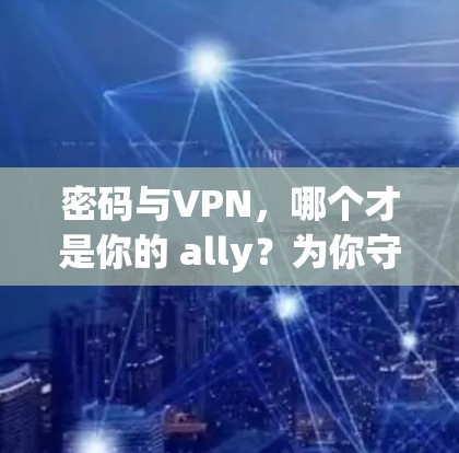 密码与VPN,哪个才是你的 ally?为你守护隐私和安全的建议 密码与VPN,哪个才是你的 ally?为你守护隐私和安全的建议