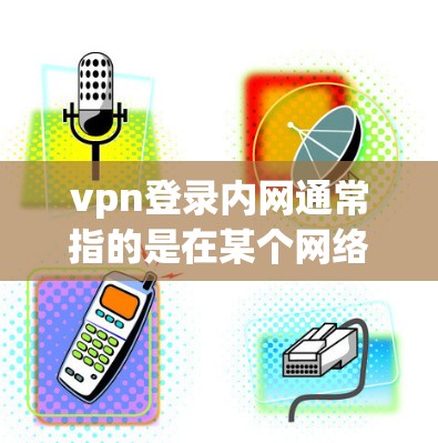 vpn登录内网通常指的是在某个网络内(内网)使用VPN(Virtual Private Network)来管理用户内网的访问权限和安全设置。以下是一些常见的操作和理解 vpn登录内网通常指的是在某个网络内(内网)使用VPN(Virtual Private Network)来管理用户内网的访问权限和安全设置。以下是一些常见的操作和理解