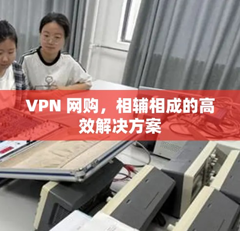 VPN 网购,相辅相成的高效解决方案 VPN 网购,相辅相成的高效解决方案