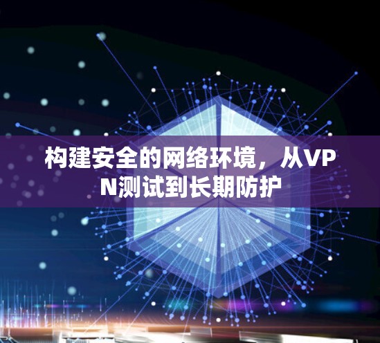 构建安全的网络环境,从VPN测试到长期防护 构建安全的网络环境,从VPN测试到长期防护