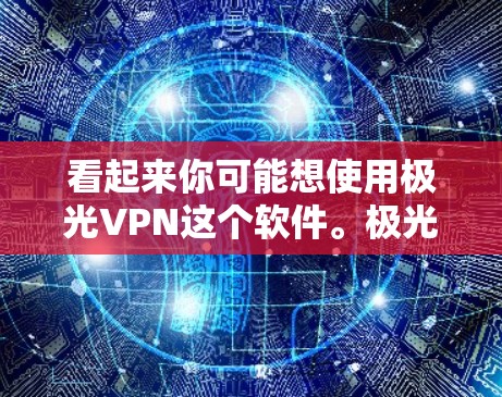 看起来你可能想使用极光VPN这个软件。极光VPN是一个用于VPN（互联网视频流服务）的软件，允许用户在本地安装并运行。以下是一些基本的步骤和信息，帮助你使用极光VPN