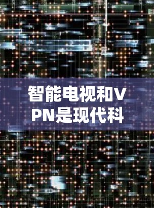 智能电视和VPN是现代科技中的两个重要部分，它们结合使用可以为用户带来更便捷的娱乐体验。以下是关于智能电视VPN的具体信息