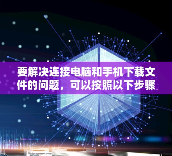 要解决连接电脑和手机下载文件的问题,可以按照以下步骤操作 要解决连接电脑和手机下载文件的问题,可以按照以下步骤操作