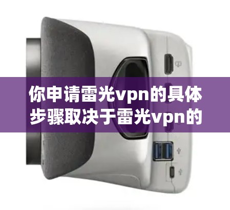 你申请雷光vpn的具体步骤取决于雷光vpn的类型。以下是一个通用的申请流程示例 你申请雷光vpn的具体步骤取决于雷光vpn的类型。以下是一个通用的申请流程示例