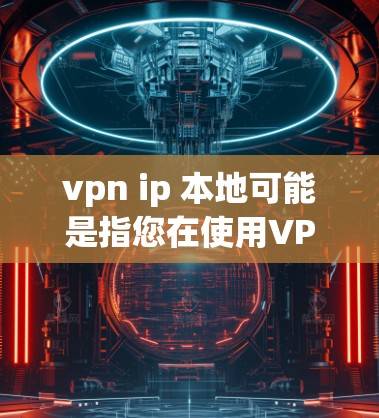 vpn ip 本地可能是指您在使用VPN(如VPN协议)来连接本地电脑或通过VPN进行远程访问。以下是一些关于如何在本地设备上使用VPN的常见问题和解决方法 vpn ip 本地可能是指您在使用VPN(如VPN协议)来连接本地电脑或通过VPN进行远程访问。以下是一些关于如何在本地设备上使用VPN的常见问题和解决方法