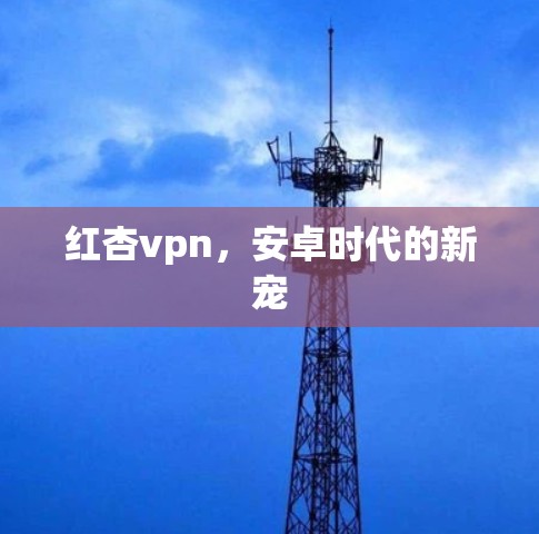 红杏vpn，安卓时代的新宠