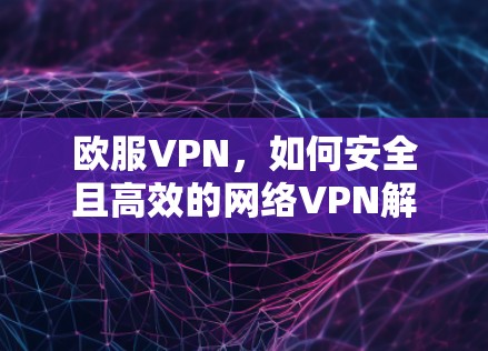 欧服VPN,如何安全且高效的网络VPN解决方案 欧服VPN,如何安全且高效的网络VPN解决方案