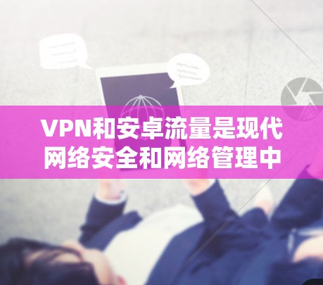 VPN和安卓流量是现代网络安全和网络管理中的常见概念,以下是详细的解释和步骤 VPN和安卓流量是现代网络安全和网络管理中的常见概念,以下是详细的解释和步骤