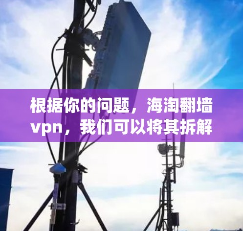 根据你的问题,海淘翻墙vpn,我们可以将其拆解为以下几个部分来理解 根据你的问题,海淘翻墙vpn,我们可以将其拆解为以下几个部分来理解