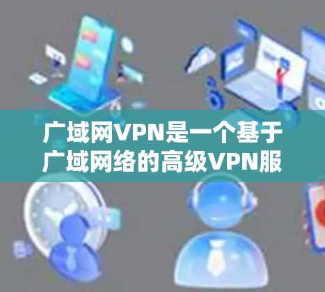 广域网VPN是一个基于广域网络的高级VPN服务,旨在提供安全、可靠和灵活的网络连接。它结合了加密技术和多点对点连接,确保用户的数据在传输过程中高度安全。以下是对广域网VPN的详细总结 广域网VPN是一个基于广域网络的高级VPN服务,旨在提供安全、可靠和灵活的网络连接。它结合了加密技术和多点对点连接,确保用户的数据在传输过程中高度安全。以下是对广域网VPN的详细总结