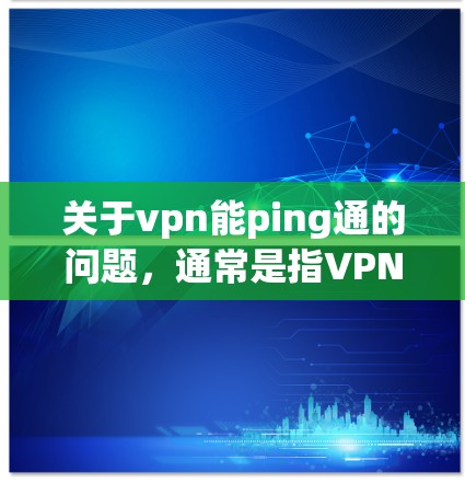 关于vpn能ping通的问题,通常是指VPN(Virtual Private Network,VPN)与手机(手机)之间的连接是否成功。以下是一些可能的解释和建议 关于vpn能ping通的问题,通常是指VPN(Virtual Private Network,VPN)与手机(手机)之间的连接是否成功。以下是一些可能的解释和建议