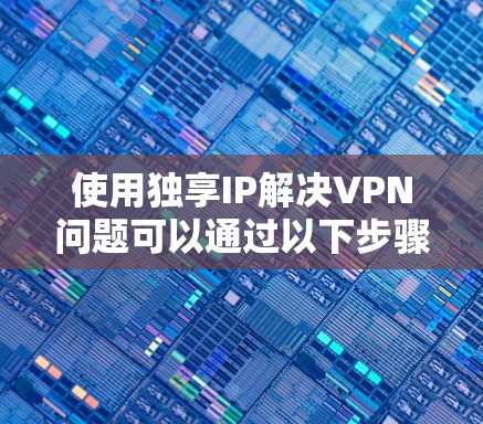 使用独享IP解决VPN问题可以通过以下步骤进行配置 使用独享IP解决VPN问题可以通过以下步骤进行配置
