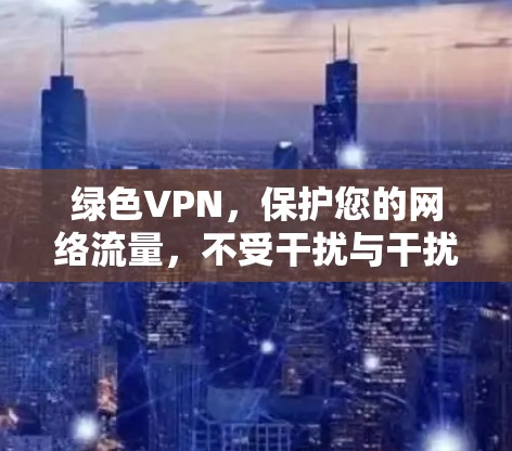 绿色VPN,保护您的网络流量,不受干扰与干扰! 绿色VPN,保护您的网络流量,不受干扰与干扰!